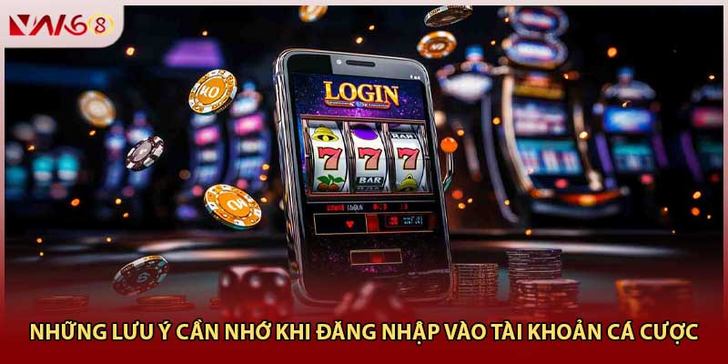 Những lưu ý cần nhớ khi đăng nhập vào tài khoản cá cược